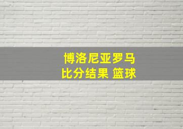 博洛尼亚罗马比分结果 篮球